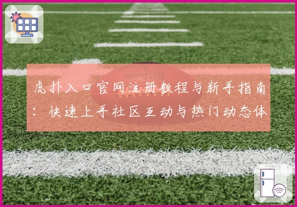 虎扑入口官网注册教程与新手指南：快速上手社区互动与热门动态体验