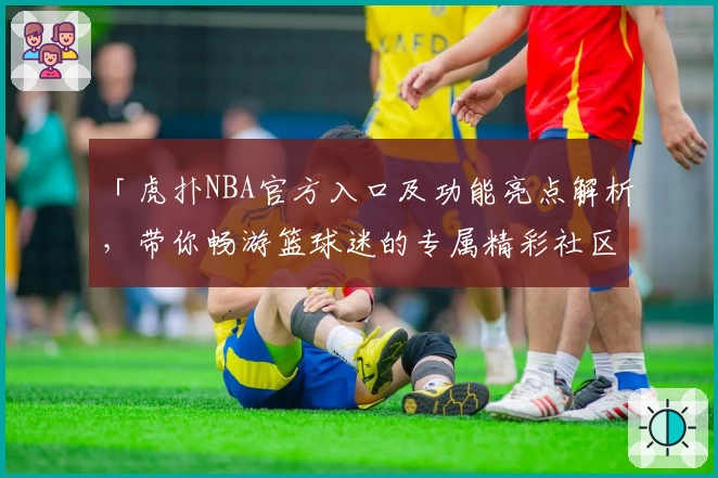 「虎扑NBA官方入口及功能亮点解析，带你畅游篮球迷的专属精彩社区」