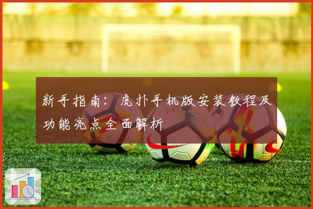 新手指南：虎扑手机版安装教程及功能亮点全面解析