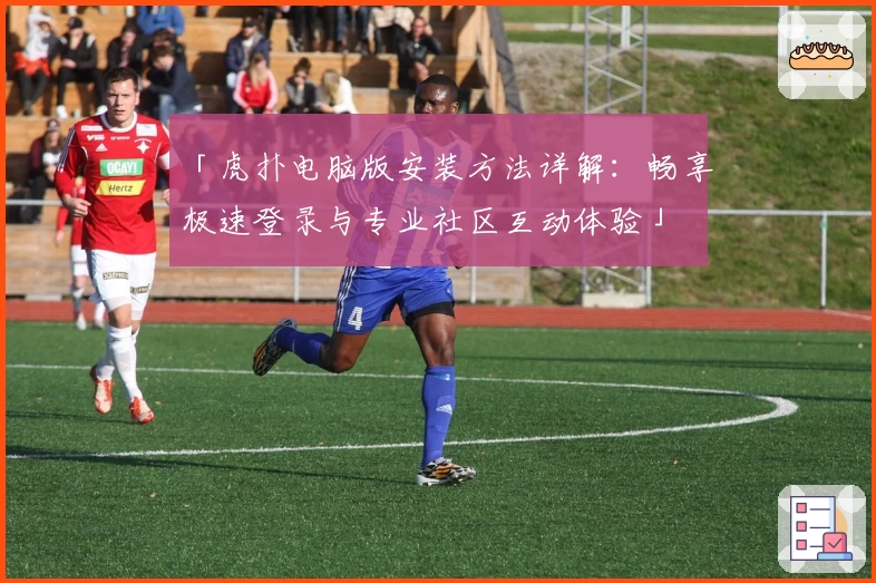 「虎扑电脑版安装方法详解：畅享极速登录与专业社区互动体验」