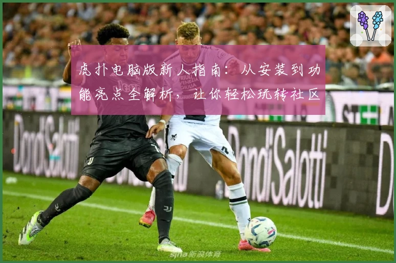 虎扑电脑版新人指南：从安装到功能亮点全解析，让你轻松玩转社区