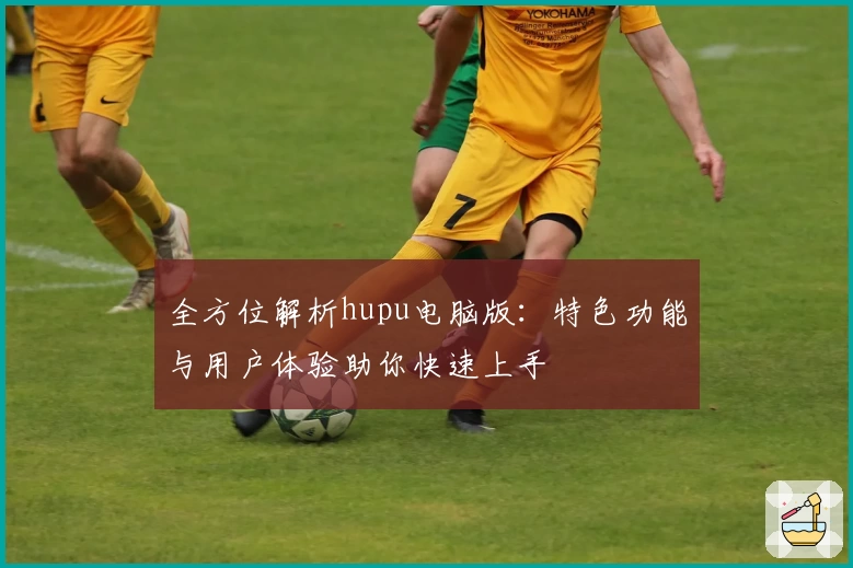 全方位解析hupu电脑版：特色功能与用户体验助你快速上手