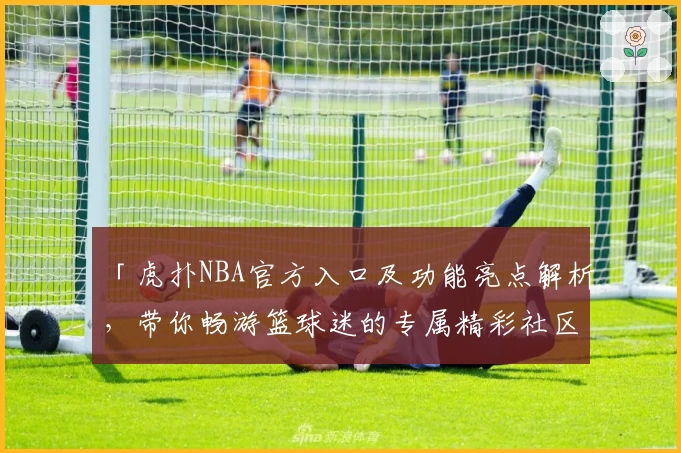 「虎扑NBA官方入口及功能亮点解析，带你畅游篮球迷的专属精彩社区」