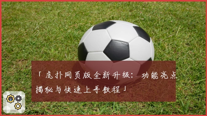 「虎扑网页版全新升级：功能亮点揭秘与快速上手教程」