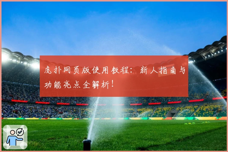 虎扑网页版使用教程：新人指南与功能亮点全解析！