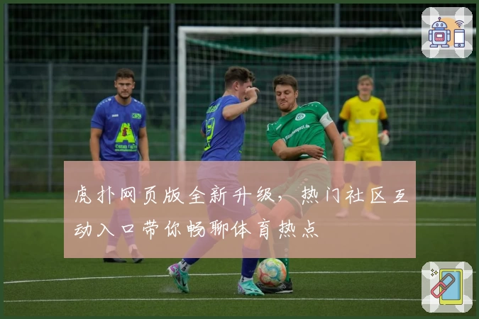 虎扑网页版全新升级,热门社区互动入口带你畅聊体育热点