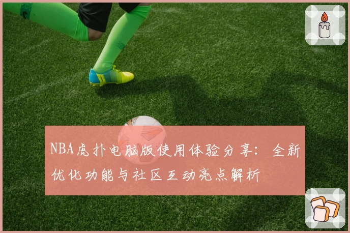 NBA虎扑电脑版使用体验分享：全新优化功能与社区互动亮点解析
