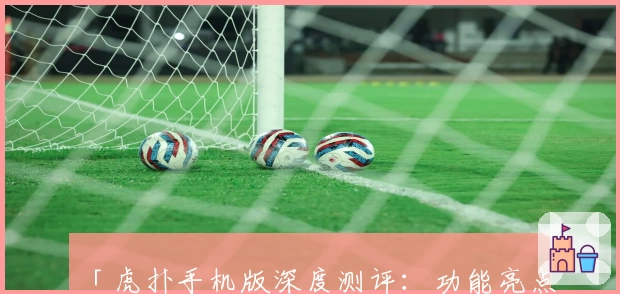 「虎扑手机版深度测评：功能亮点解析，运动迷必备的掌上社区」