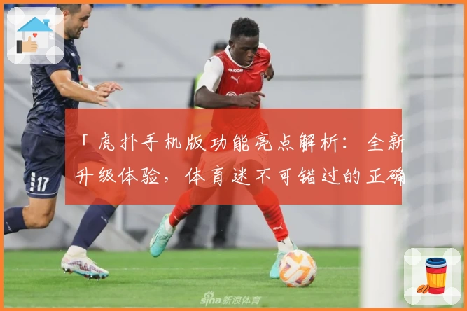 「虎扑手机版功能亮点解析：全新升级体验，体育迷不可错过的正确打开方式」