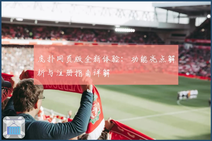 虎扑网页版全新体验：功能亮点解析与注册指南详解