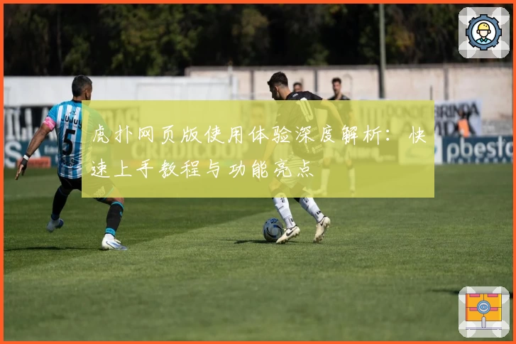 虎扑网页版使用体验深度解析：快速上手教程与功能亮点