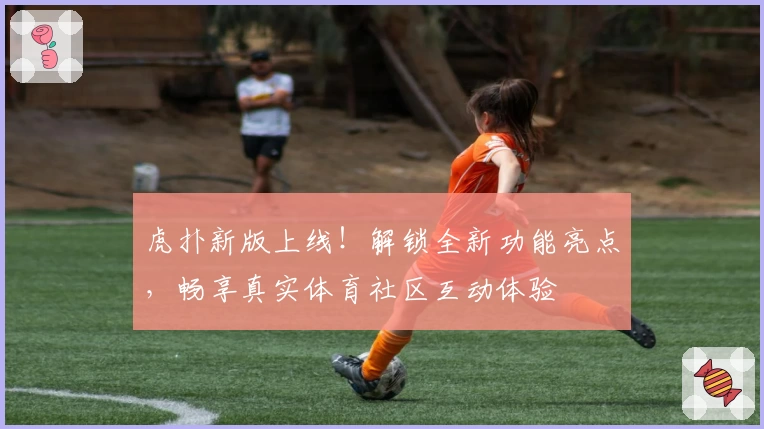 虎扑新版上线！解锁全新功能亮点，畅享真实体育社区互动体验