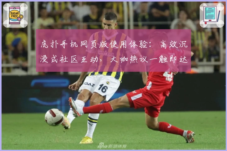 虎扑手机网页版使用体验:高效沉浸式社区互动,大咖热议一触即达