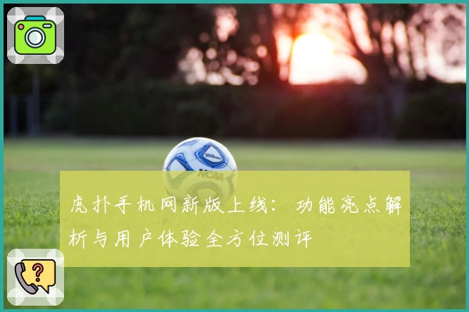 虎扑手机网新版上线：功能亮点解析与用户体验全方位测评
