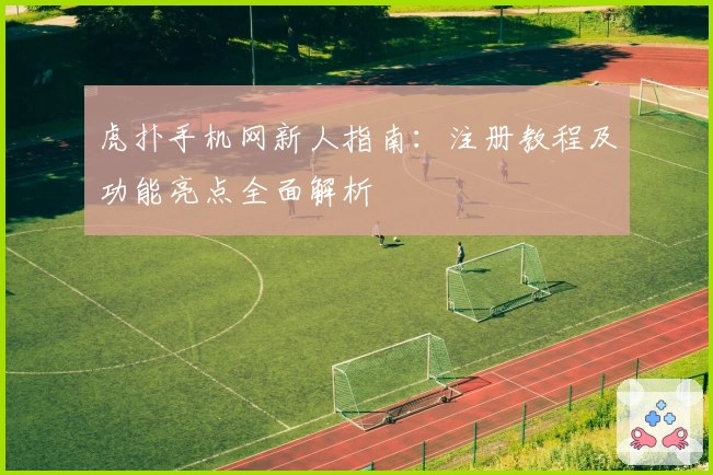 虎扑手机网新人指南：注册教程及功能亮点全面解析