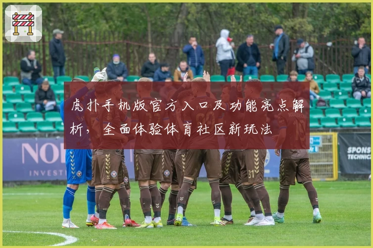 虎扑手机版官方入口及功能亮点解析，全面体验体育社区新玩法