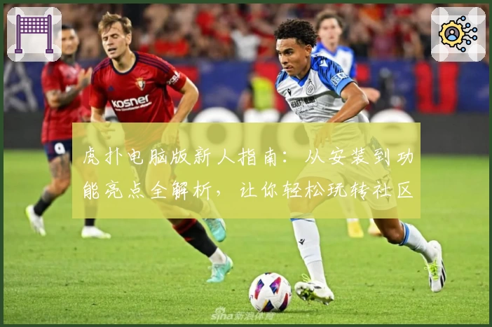 虎扑电脑版新人指南：从安装到功能亮点全解析，让你轻松玩转社区