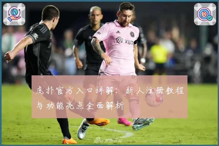 虎扑官方入口详解：新人注册教程与功能亮点全面解析