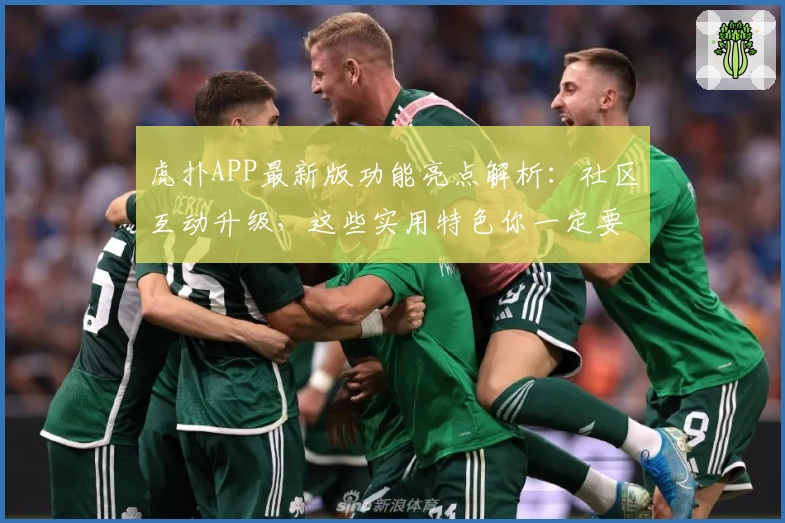 虎扑APP最新版功能亮点解析：社区互动升级，这些实用特色你一定要知道