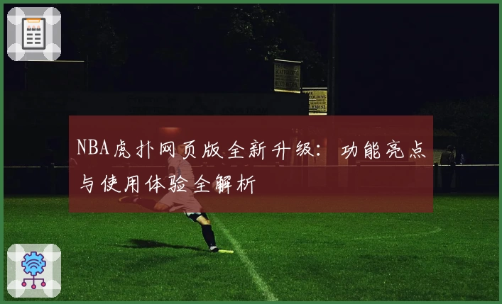 NBA虎扑网页版全新升级：功能亮点与使用体验全解析