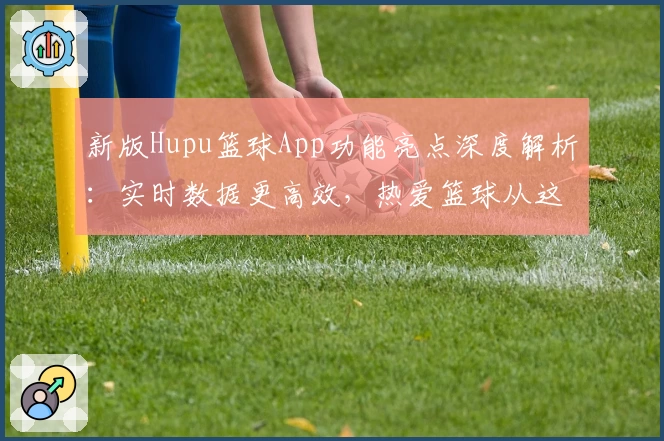新版Hupu篮球App功能亮点深度解析：实时数据更高效，热爱篮球从这里开始