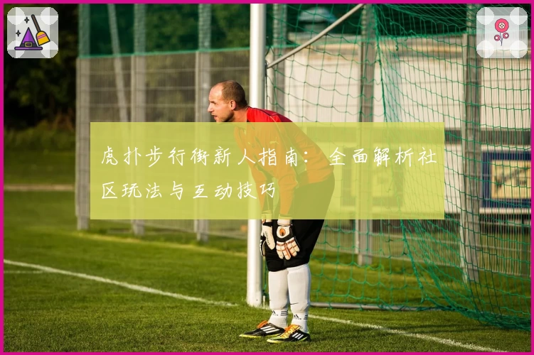 虎扑步行街新人指南：全面解析社区玩法与互动技巧