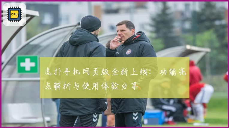 虎扑手机网页版全新上线：功能亮点解析与使用体验分享