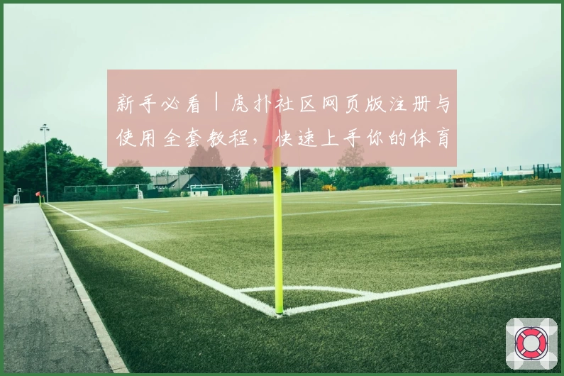 新手必看｜虎扑社区网页版注册与使用全套教程，快速上手你的体育社交平台