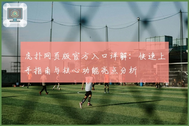 虎扑网页版官方入口详解：快速上手指南与核心功能亮点分析