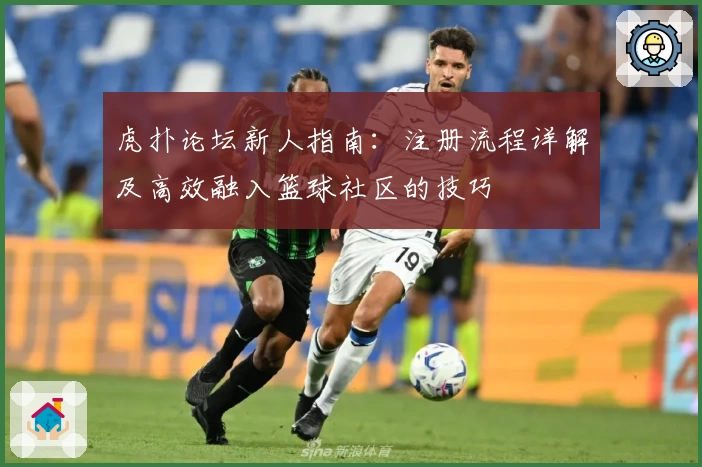 虎扑论坛新人指南：注册流程详解及高效融入篮球社区的技巧