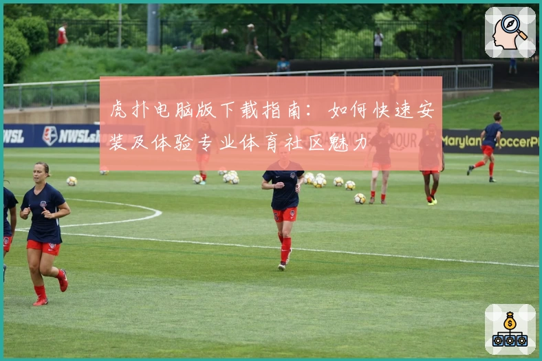 虎扑电脑版下载指南：如何快速安装及体验专业体育社区魅力