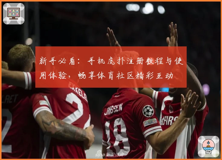 新手必看:手机虎扑注册教程与使用体验,畅享体育社区精彩互动