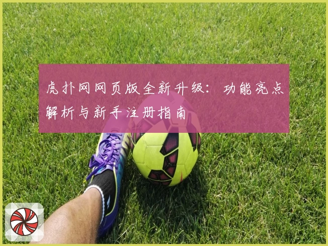 虎扑网网页版全新升级：功能亮点解析与新手注册指南
