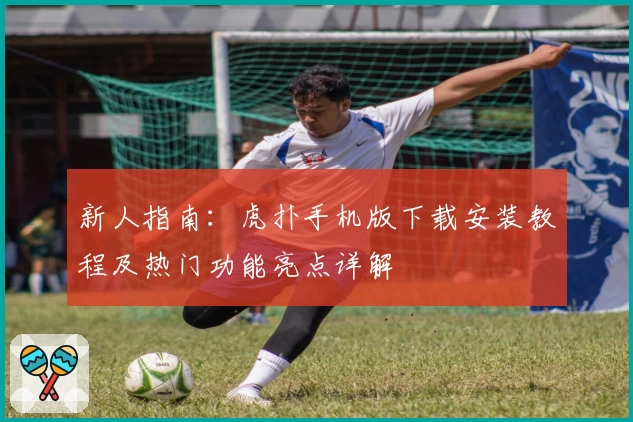 新人指南：虎扑手机版下载安装教程及热门功能亮点详解