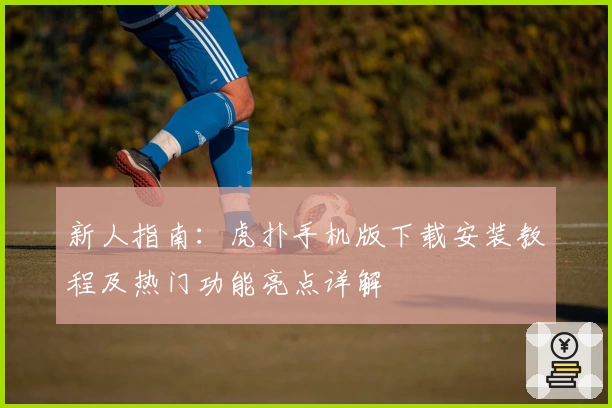 新人指南：虎扑手机版下载安装教程及热门功能亮点详解