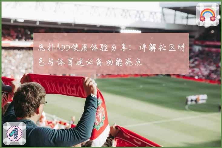 虎扑App使用体验分享：详解社区特色与体育迷必备功能亮点
