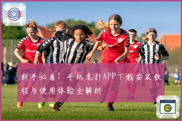 新手必看！手机虎扑APP下载安装教程与使用体验全解析