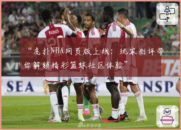“虎扑NBA网页版上线：玩家测评带你解锁精彩篮球社区体验”