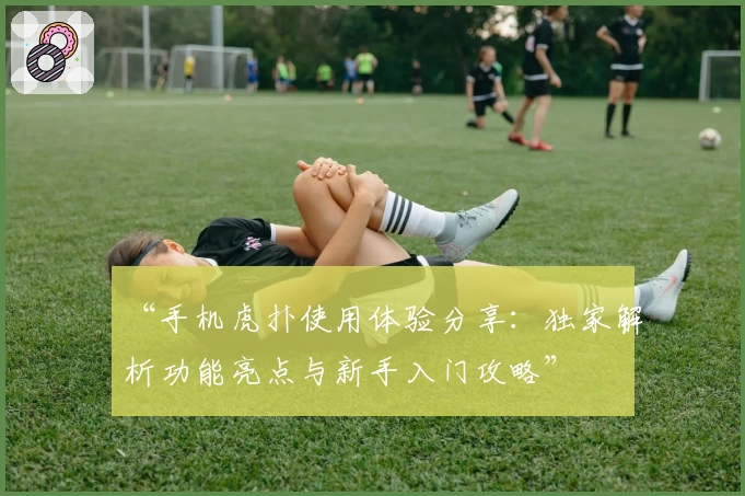 “手机虎扑使用体验分享：独家解析功能亮点与新手入门攻略”