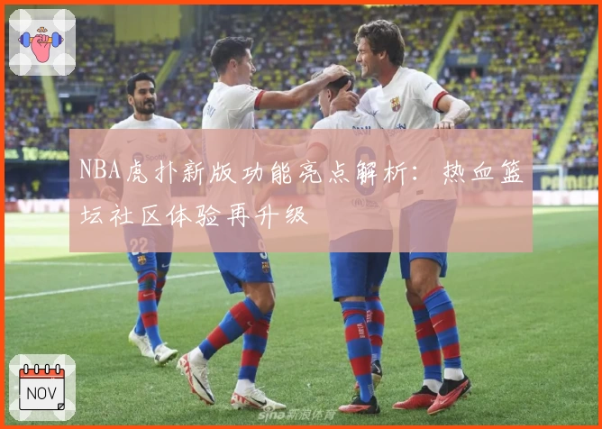 NBA虎扑新版功能亮点解析：热血篮坛社区体验再升级