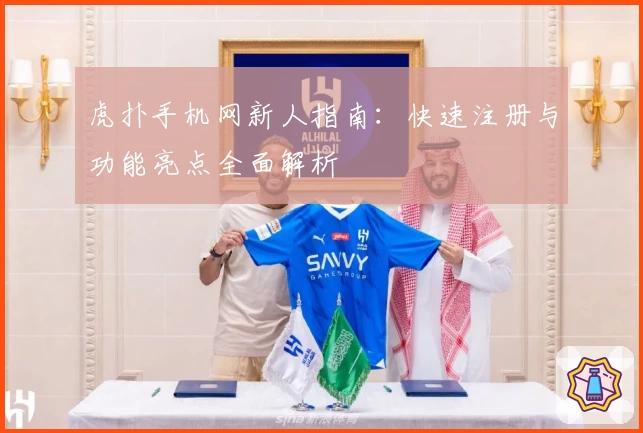 虎扑手机网新人指南：快速注册与功能亮点全面解析
