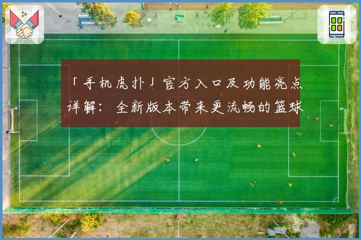 「手机虎扑」官方入口及功能亮点详解：全新版本带来更流畅的篮球社区体验