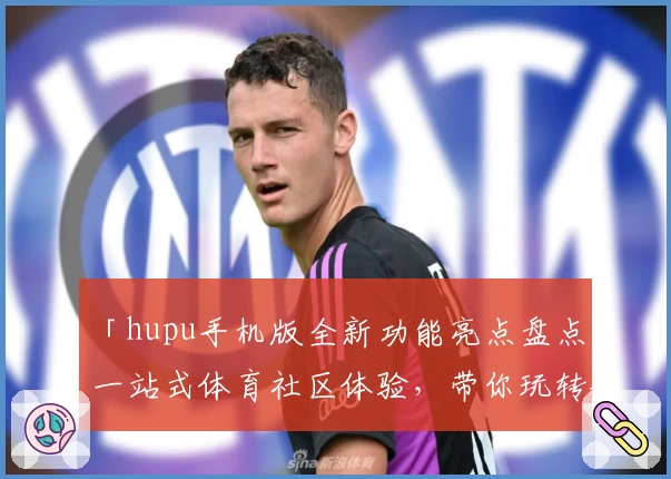 「hupu手机版全新功能亮点盘点：一站式体育社区体验，带你玩转精彩赛事讨论」