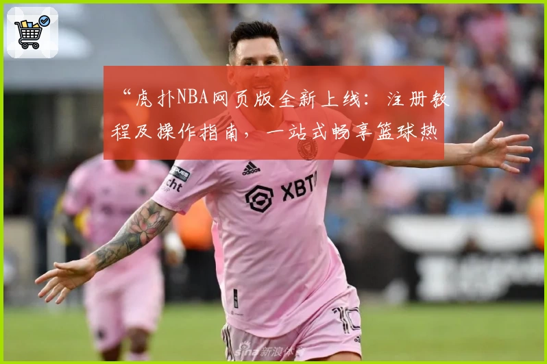 “虎扑NBA网页版全新上线：注册教程及操作指南，一站式畅享篮球热点与赛事解析”