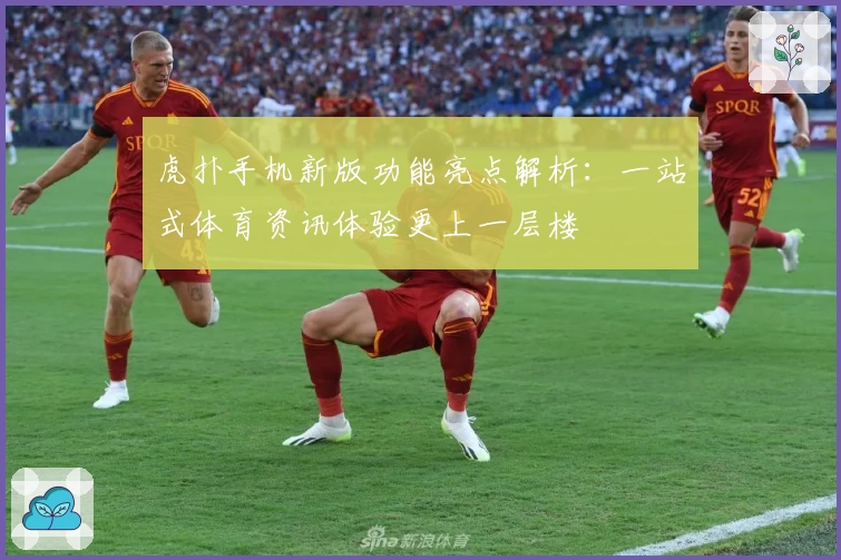 虎扑手机新版功能亮点解析:一站式体育资讯体验更上一层楼