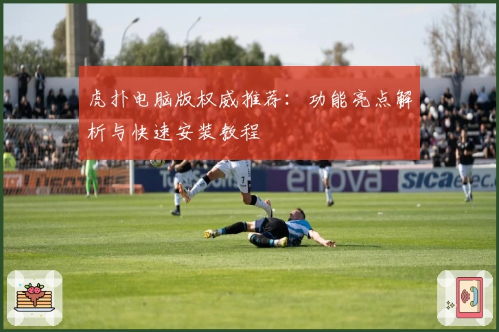 虎扑电脑版权威推荐：功能亮点解析与快速安装教程