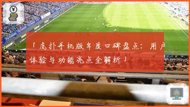 「虎扑手机版年度口碑盘点：用户体验与功能亮点全解析」
