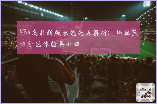 NBA虎扑新版功能亮点解析：热血篮坛社区体验再升级
