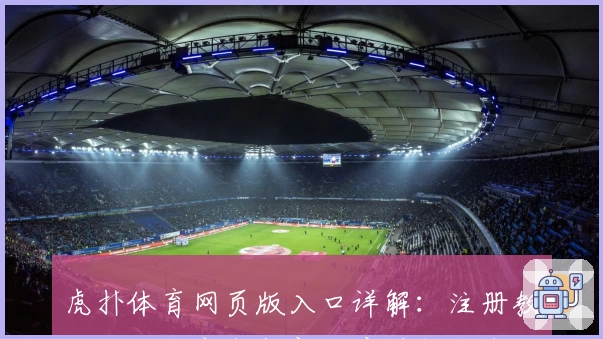虎扑体育网页版入口详解：注册教程、功能亮点与新用户操作指南一站搞定