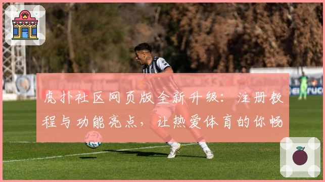 虎扑社区网页版全新升级：注册教程与功能亮点，让热爱体育的你畅享优质交流